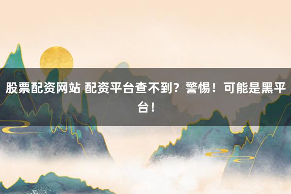 股票配资网站 配资平台查不到？警惕！可能是黑平台！