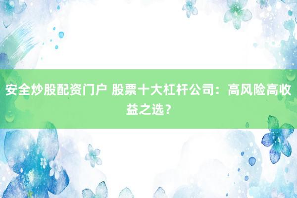 安全炒股配资门户 股票十大杠杆公司：高风险高收益之选？