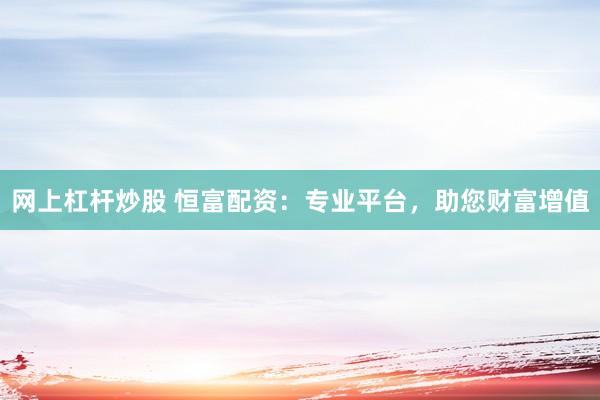 网上杠杆炒股 恒富配资：专业平台，助您财富增值