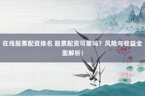 在线股票配资排名 股票配资可靠吗？风险与收益全面解析！