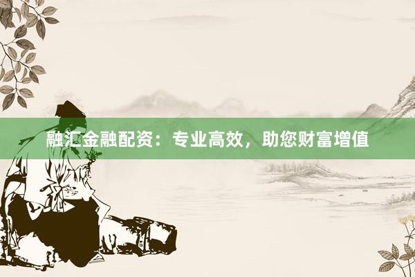 融汇金融配资：专业高效，助您财富增值