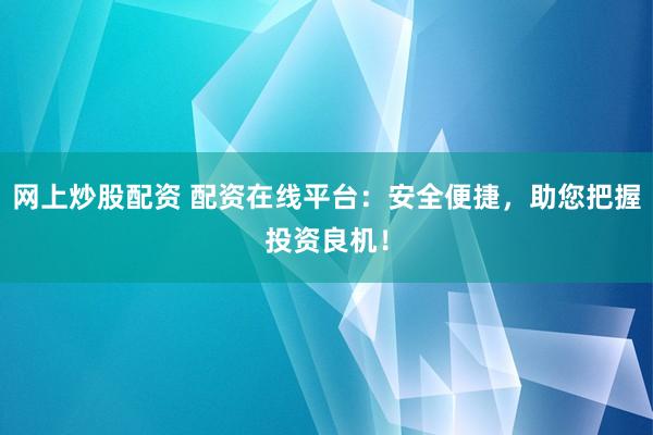 网上炒股配资 配资在线平台：安全便捷，助您把握投资良机！