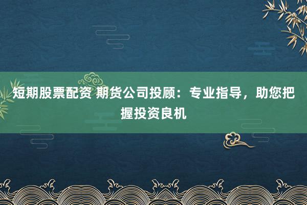 短期股票配资 期货公司投顾：专业指导，助您把握投资良机