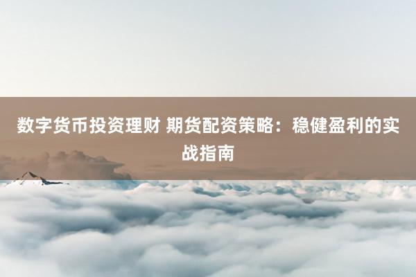 数字货币投资理财 期货配资策略：稳健盈利的实战指南