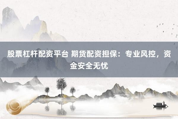 股票杠杆配资平台 期货配资担保：专业风控，资金安全无忧