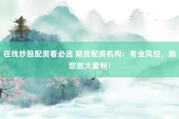 在线炒股配资看必选 期货配资机构：专业风控，助您放大盈利！