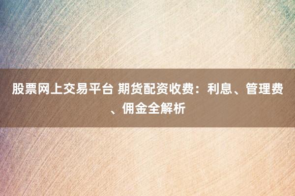 股票网上交易平台 期货配资收费：利息、管理费、佣金全解析