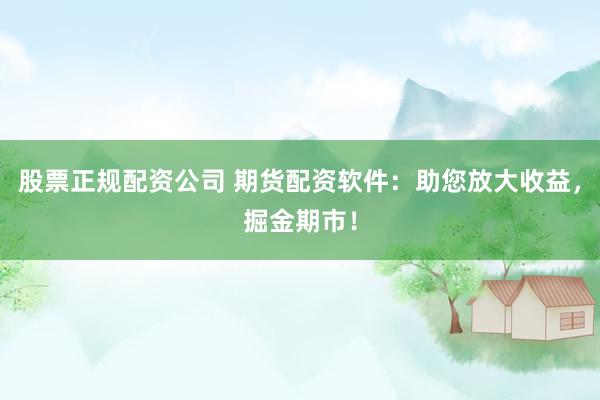 股票正规配资公司 期货配资软件：助您放大收益，掘金期市！