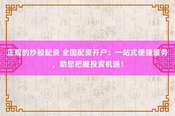 正规的炒股配资 全国配资开户：一站式便捷服务，助您把握投资机遇！