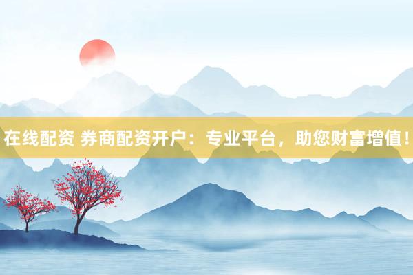 在线配资 券商配资开户：专业平台，助您财富增值！