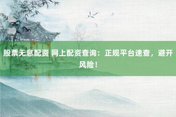 股票无息配资 网上配资查询：正规平台速查，避开风险！