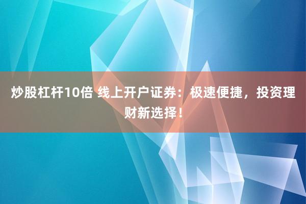 炒股杠杆10倍 线上开户证券：极速便捷，投资理财新选择！