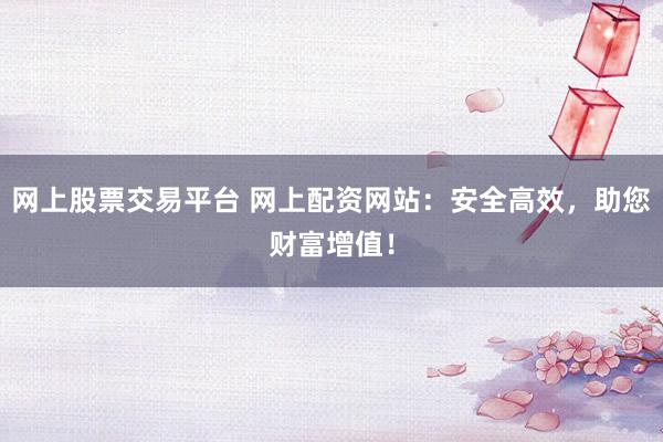 网上股票交易平台 网上配资网站：安全高效，助您财富增值！