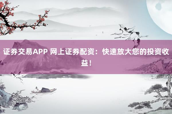 证券交易APP 网上证券配资：快速放大您的投资收益！