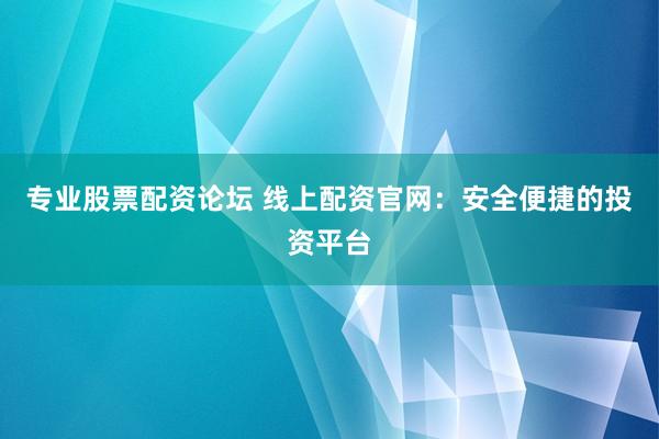 专业股票配资论坛 线上配资官网：安全便捷的投资平台
