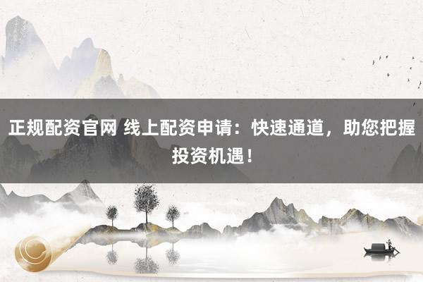 正规配资官网 线上配资申请：快速通道，助您把握投资机遇！