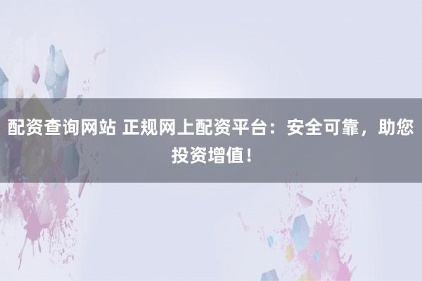 配资查询网站 正规网上配资平台：安全可靠，助您投资增值！