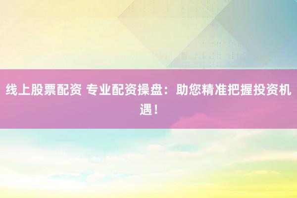 线上股票配资 专业配资操盘：助您精准把握投资机遇！