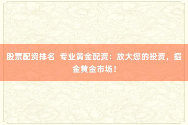 股票配资排名  专业黄金配资：放大您的投资，掘金黄金市场！