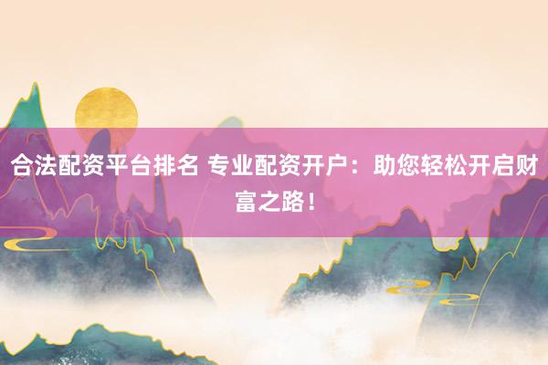合法配资平台排名 专业配资开户：助您轻松开启财富之路！