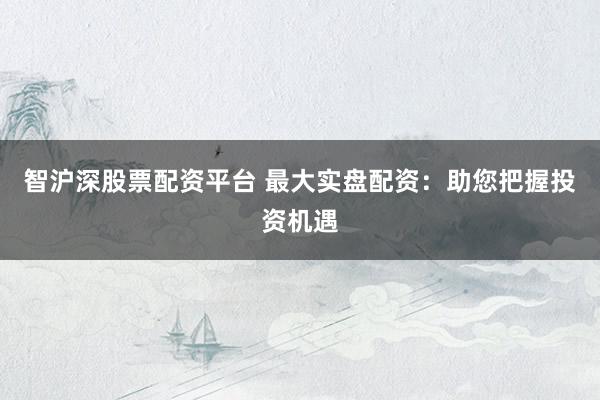 智沪深股票配资平台 最大实盘配资：助您把握投资机遇