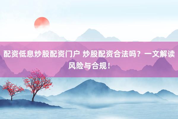 配资低息炒股配资门户 炒股配资合法吗？一文解读风险与合规！