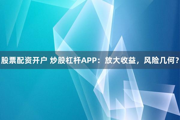 股票配资开户 炒股杠杆APP：放大收益，风险几何？