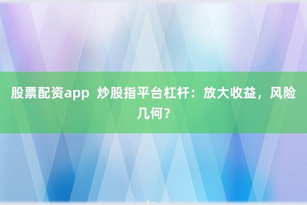 股票配资app  炒股指平台杠杆：放大收益，风险几何？