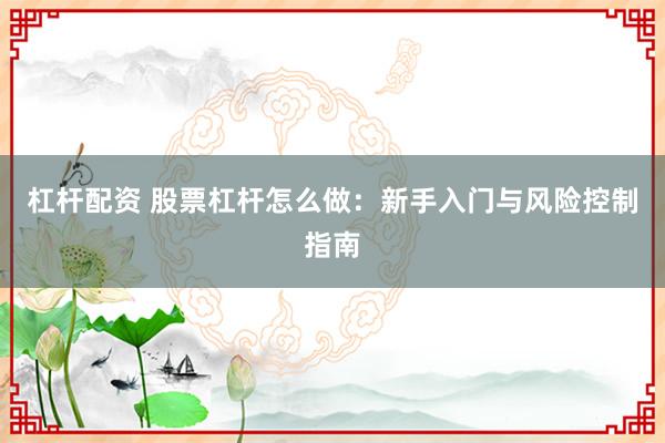 杠杆配资 股票杠杆怎么做：新手入门与风险控制指南
