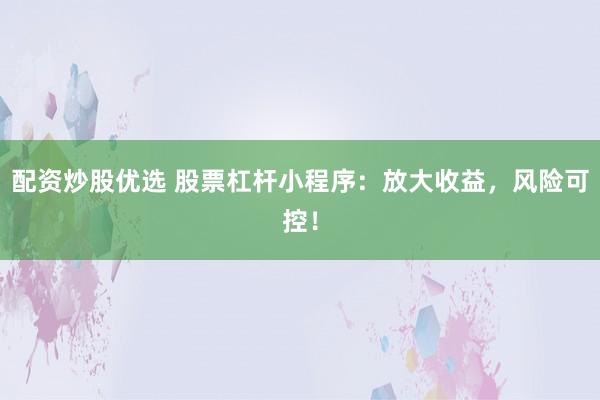 配资炒股优选 股票杠杆小程序：放大收益，风险可控！