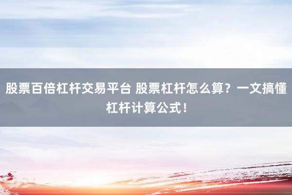 股票百倍杠杆交易平台 股票杠杆怎么算？一文搞懂杠杆计算公式！