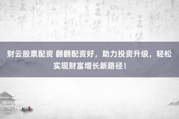 财云股票配资 翻翻配资好，助力投资升级，轻松实现财富增长新路径！