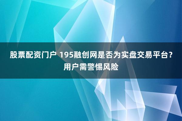 股票配资门户 195融创网是否为实盘交易平台？用户需警惕风险