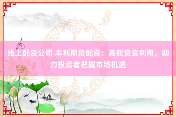 线上配资公司 本利期货配资：高效资金利用，助力投资者把握市场机遇