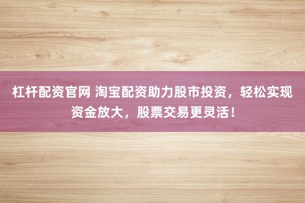 杠杆配资官网 淘宝配资助力股市投资，轻松实现资金放大，股票交易更灵活！