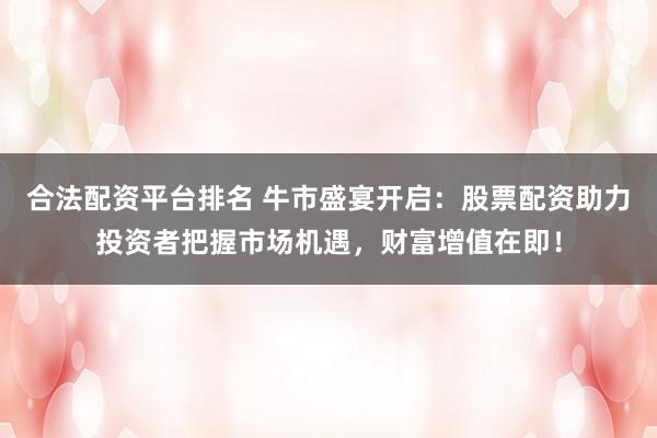 合法配资平台排名 牛市盛宴开启：股票配资助力投资者把握市场机遇，财富增值在即！