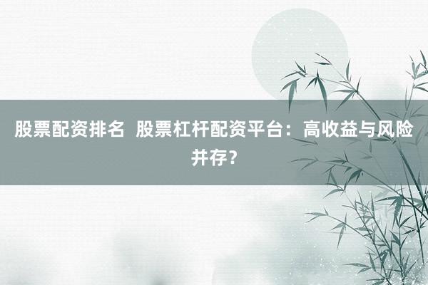 股票配资排名  股票杠杆配资平台：高收益与风险并存？