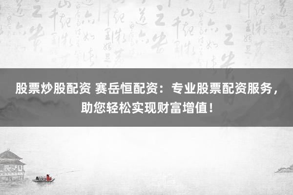 股票炒股配资 赛岳恒配资：专业股票配资服务，助您轻松实现财富增值！