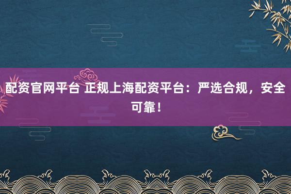 配资官网平台 正规上海配资平台：严选合规，安全可靠！