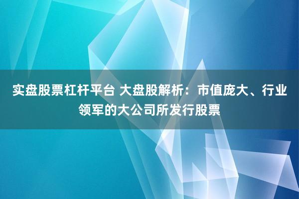 实盘股票杠杆平台 大盘股解析：市值庞大、行业领军的大公司所发行股票