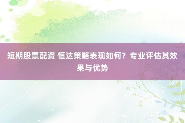 短期股票配资 恒达策略表现如何？专业评估其效果与优势