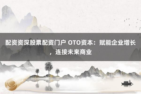 配资资深股票配资门户 OTO资本：赋能企业增长，连接未来商业
