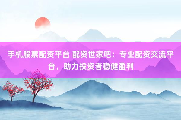 手机股票配资平台 配资世家吧：专业配资交流平台，助力投资者稳健盈利