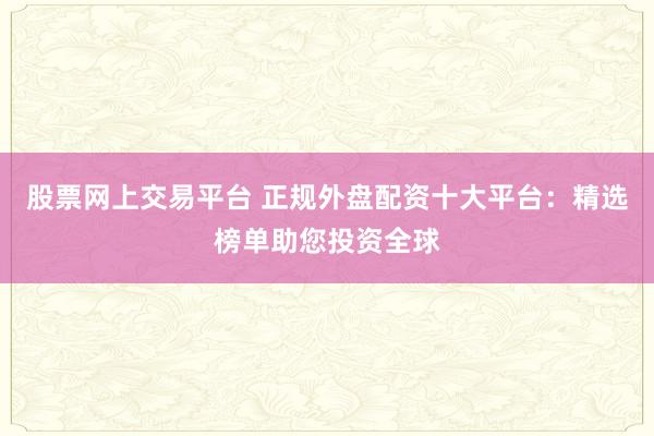 股票网上交易平台 正规外盘配资十大平台：精选榜单助您投资全球