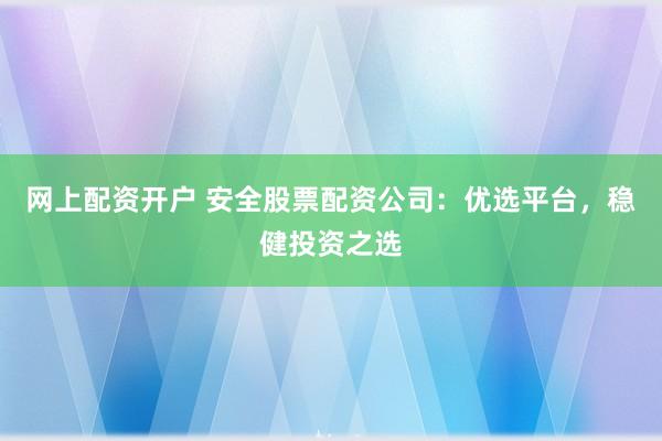 网上配资开户 安全股票配资公司：优选平台，稳健投资之选
