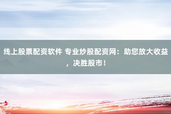 线上股票配资软件 专业炒股配资网：助您放大收益，决胜股市！