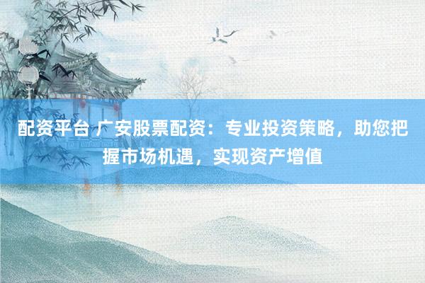 配资平台 广安股票配资：专业投资策略，助您把握市场机遇，实现资产增值