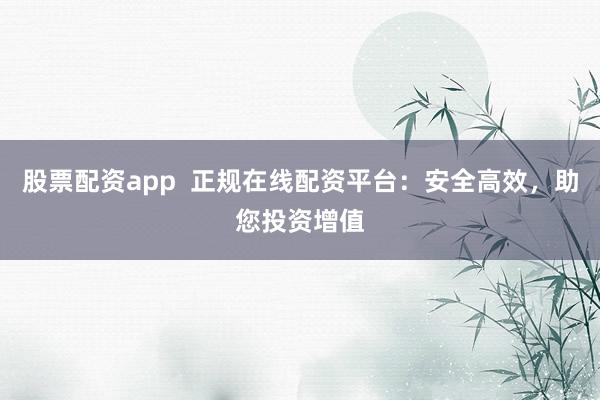 股票配资app  正规在线配资平台：安全高效，助您投资增值