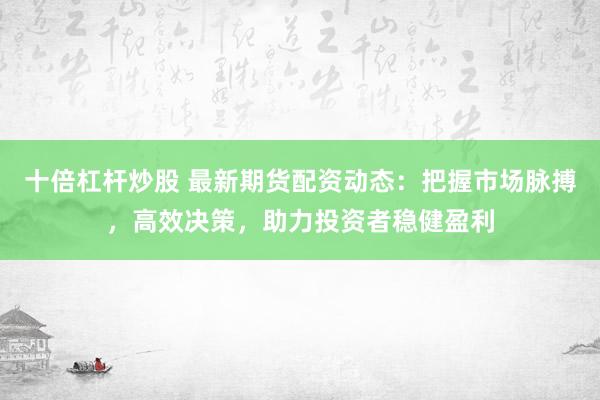 十倍杠杆炒股 最新期货配资动态：把握市场脉搏，高效决策，助力投资者稳健盈利