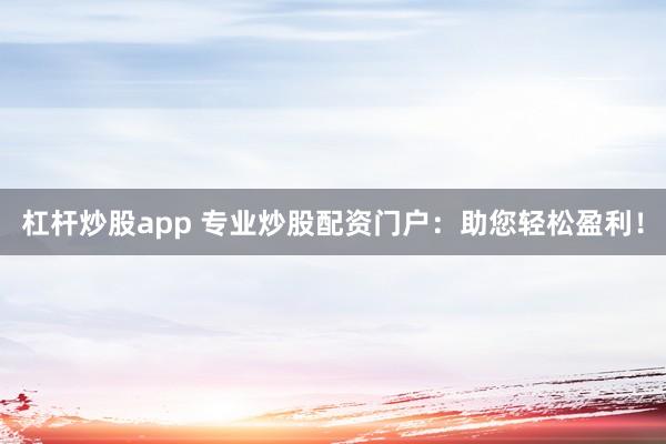 杠杆炒股app 专业炒股配资门户：助您轻松盈利！